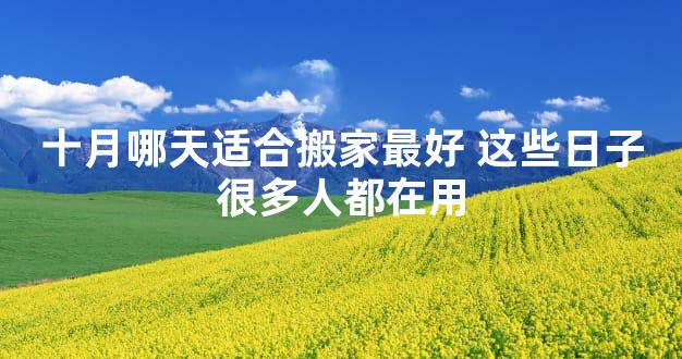 十月哪天适合搬家最好 这些日子很多人都在用